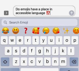A screenshot of a phone’s keyboard with several emoji suggestions open. The not-yet-sent text typed out reads “Do emojis have a place in accessible language!?”